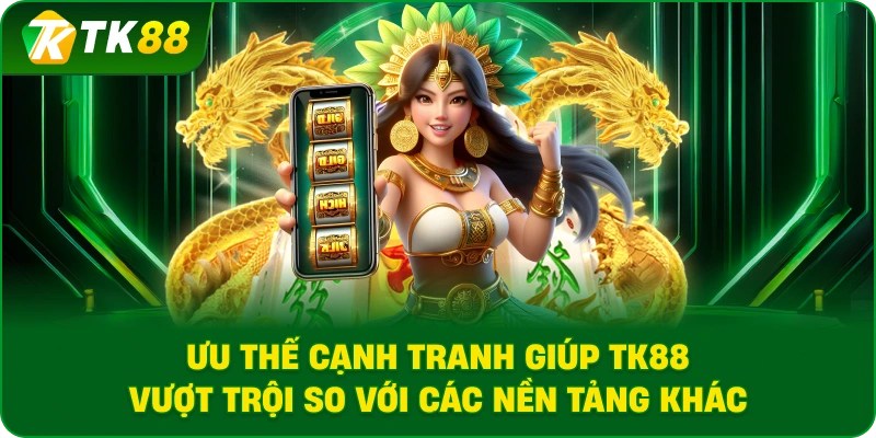 Ưu thế cạnh tranh giúp TK88 vượt trội so với các nền tảng khác