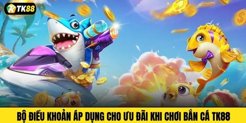Bộ điều khoản áp dụng cho ưu đãi khi chơi bắn cá TK88