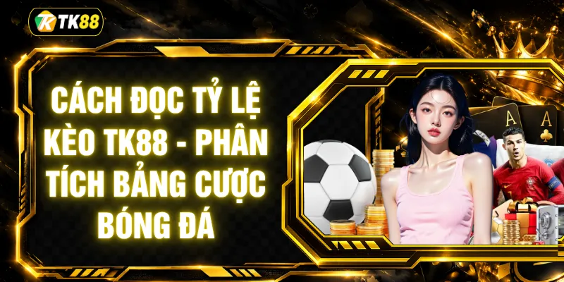 Cách Đọc Tỷ Lệ Kèo TK88 - Phân Tích Bảng Cược Bóng Đá