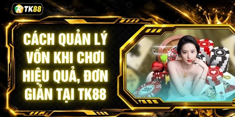 Cách Quản Lý Vốn Khi Chơi Hiệu Quả, Đơn Giản Tại TK88