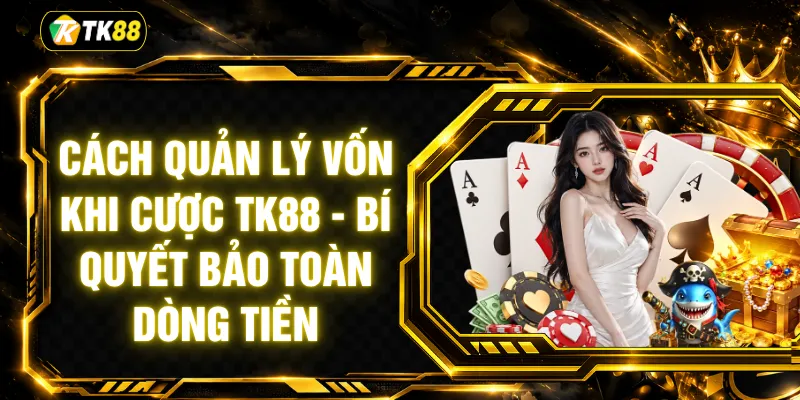 Cách Quản Lý Vốn Khi Cược TK88 - Bí Quyết Bảo Toàn Dòng Tiền