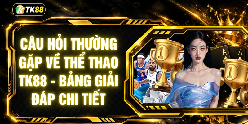 Câu Hỏi Thường Gặp Về Thể Thao TK88 - Bảng Giải Đáp Chi Tiết