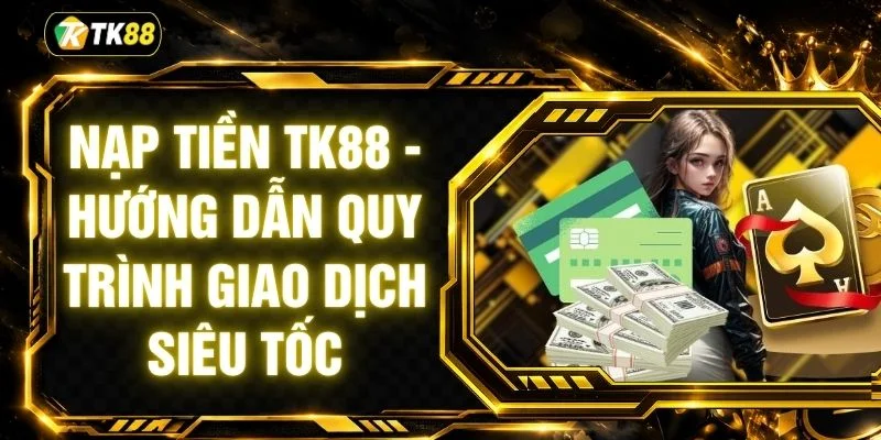 Nạp Tiền TK88 - Hướng Dẫn Quy Trình Giao Dịch Siêu Tốc