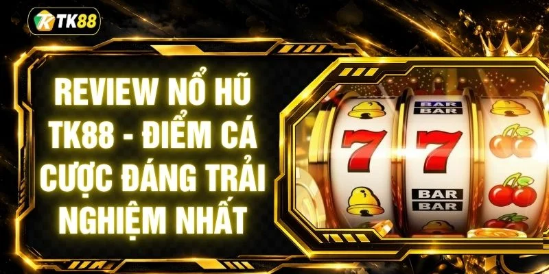 Review Nổ Hũ TK88 - Điểm Cá Cược Đáng Trải Nghiệm Nhất