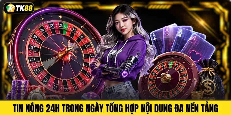 Tin nóng 24h trong ngày tổng hợp nội dung đa nền tảng