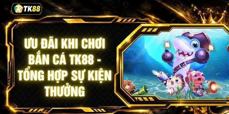 Ưu Đãi Khi Chơi Bắn Cá TK88 - Tổng Hợp Sự Kiện Thưởng